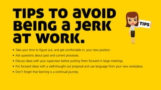 tips to avoid
being a jerk
at work.•	Take your time to figure out, and get comfortable in, your new position.
•	Ask questi...