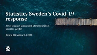 Statistics Sweden’s Covid-19
response
Jerker Moström (presenter) & Stefan Svanström
Statistics Sweden
Corona GIS webinar 7.5.2020
 