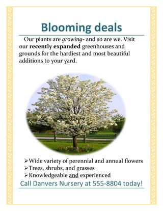 Blooming deals<br />Our plants are growing- and so are we. Visit our recently expanded greenhouses and grounds for the hardiest and most beautiful additions to your yard.<br />,[object Object]