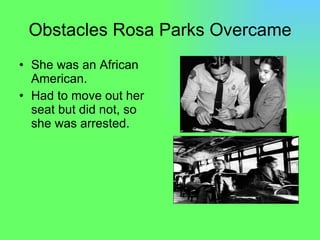 Obstacles Rosa Parks Overcame She was an African American. Had to move out her seat but did not, so she was arrested. 