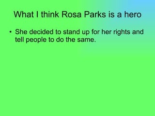 What I think Rosa Parks is a hero She decided to stand up for her rights and tell people to do the same. 