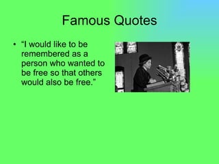 Famous Quotes “ I would like to be remembered as a person who wanted to be free so that others would also be free.” 
