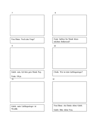 7 8
9 10
11 12
Frau Diana: Noch eine Frage? Fenin: habben Sie Musik hören
möchten Bollywood?
Galoh: nein, Ich höre gern Musik Pop.
Fenin: Oh ja.
Cholis: Wer ist dein Lieblingssänger?
Galoh: mein Lieblingssänger ist
Westlife.
Frau Diana: oke Danke shöne Galoh.
Galoh: Bitte shöne Frau.
 
