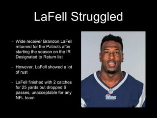 LaFell Struggled
• Wide receiver Brandon LaFell
returned for the Patriots after
starting the season on the IR
Designated to Return list
• However, LaFell showed a lot
of rust
• LaFell finished with 2 catches
for 25 yards but dropped 6
passes, unacceptable for any
NFL team
 