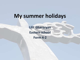 My summer adventures
Lilit Ghazaryan
Eastern school
Form 4-2
 