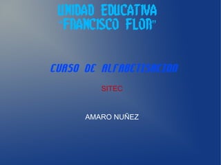 UNIDAD EDUCATIVA
FRANCISCO FLOR“ ”
CURSO DE ALFABETISACION
SITEC
AMARO NUÑEZ
 