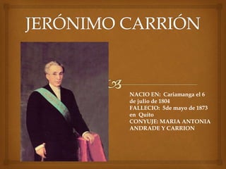 NACIO EN: Cariamanga el 6
de julio de 1804
FALLECIO: 5de mayo de 1873
en Quito
CONYUJE: MARIA ANTONIA
ANDRADE Y CARRION
 