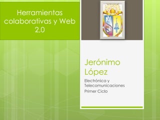 Herramientas
colaborativas y Web
        2,0



                      Jerónimo
                      López
                      Electrónica y
                      Telecomunicaciones
                      Primer Ciclo
 