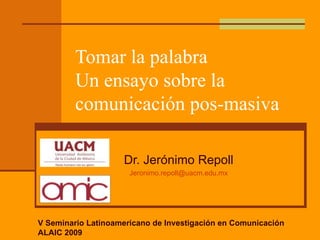 Tomar la palabra
         Un ensayo sobre la
         comunicación pos-masiva

                    Dr. Jerónimo Repoll
                      Jeronimo.repoll@uacm.edu.mx




V Seminario Latinoamericano de Investigación en Comunicación
ALAIC 2009
 