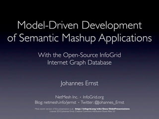 Model-Driven Development
of Semantic Mashup Applications
      With the Open-Source InfoGrid
      NoSQL Internet Graph Database


                               Johannes Ernst

                         NetMesh Inc. · InfoGrid.org

     Most recent version of this presentation is at: http://infogrid.org/wiki/Docs/SlidePresentations
                      License: 2010 Johannes Ernst, Creative Commons Attribution-Share Alike 3.0
 