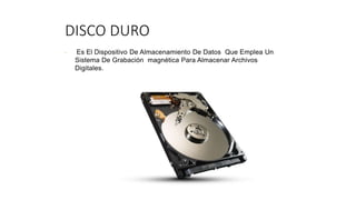 DISCO DURO
• Es El Dispositivo De Almacenamiento De Datos Que Emplea Un
Sistema De Grabación magnética Para Almacenar Archivos
Digitales.
 