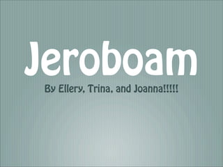 Jeroboam
By Ellery, Trina, and Joanna!!!!!
 