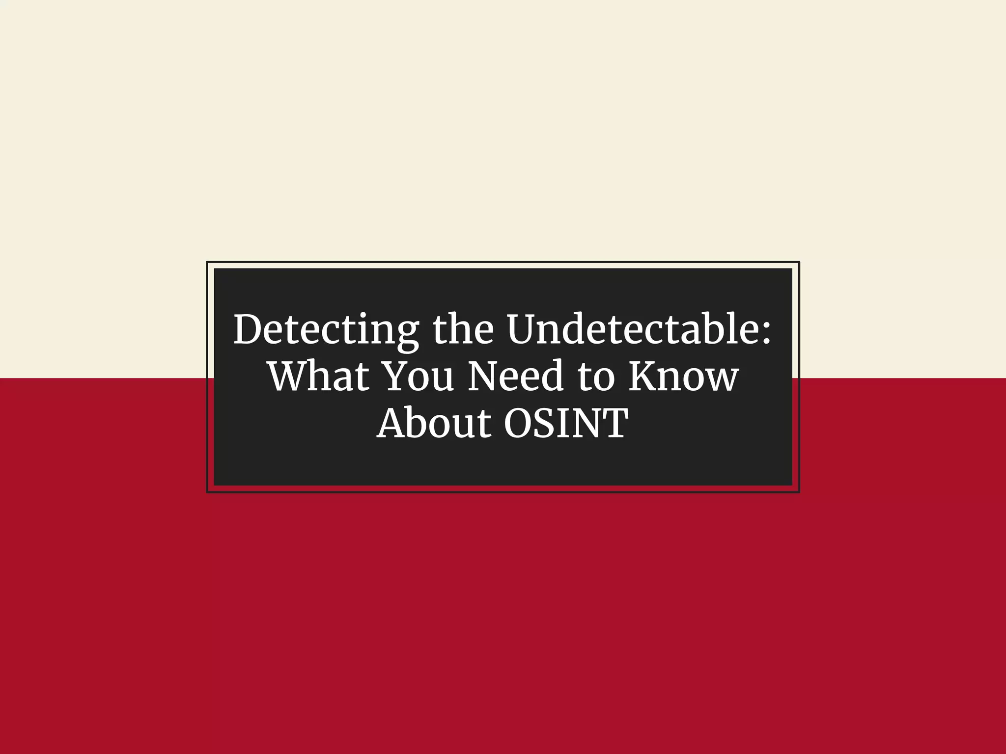 Detecting the Undetectable:
What You Need to Know
About OSINT
 