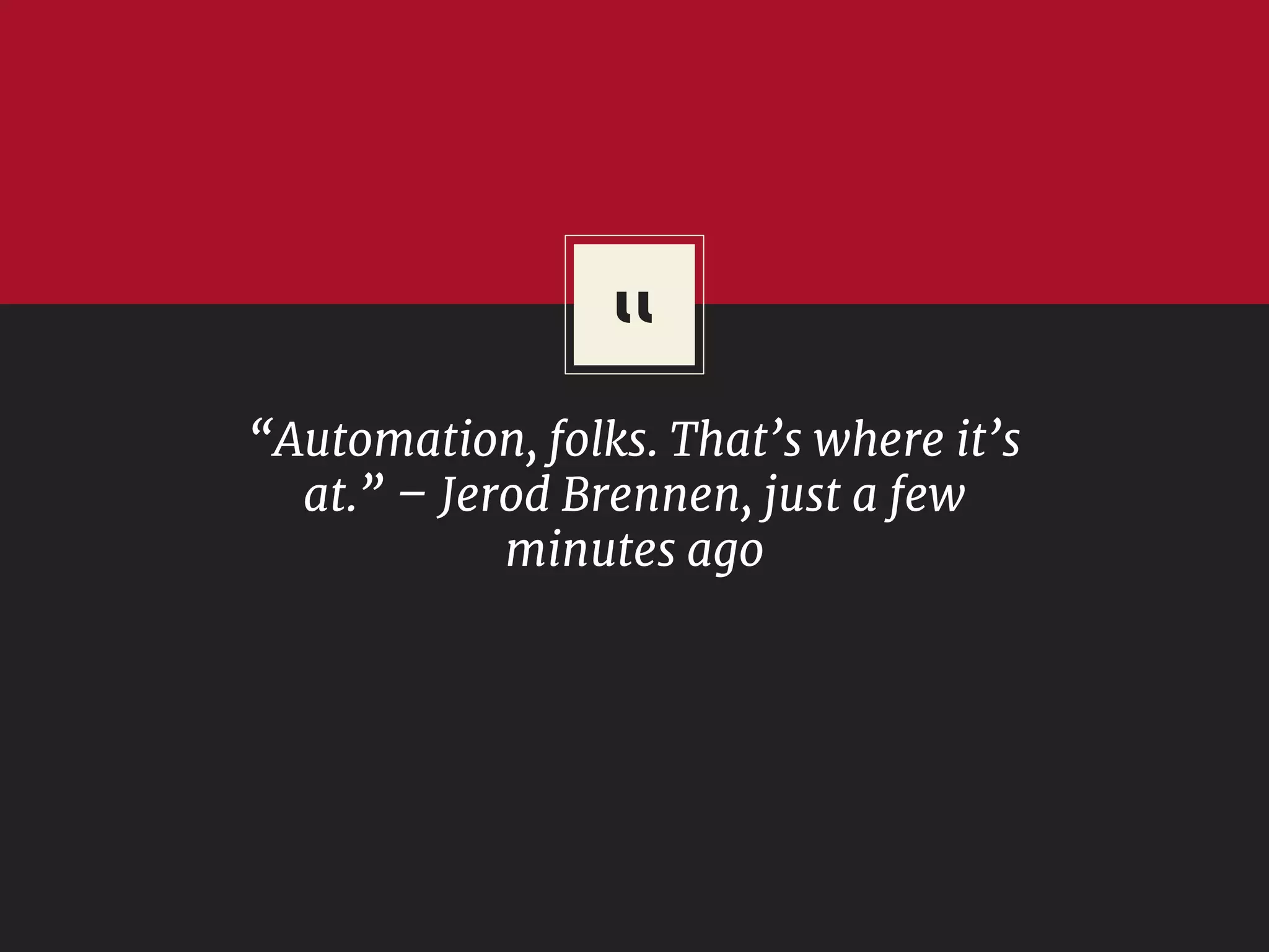““Automation, folks. That’s where it’s
at.” – Jerod Brennen, just a few
minutes ago
 