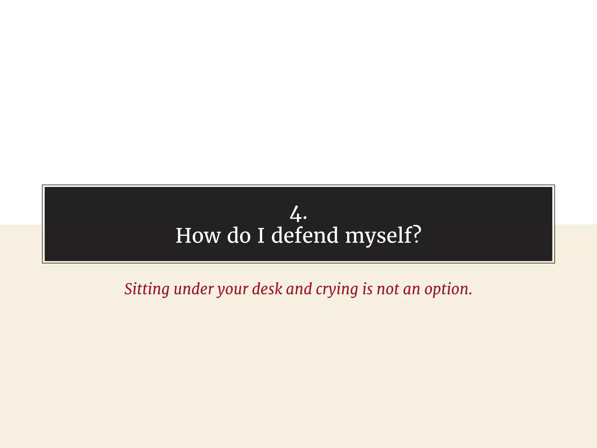 4.
How do I defend myself?
Sitting under your desk and crying is not an option.
 