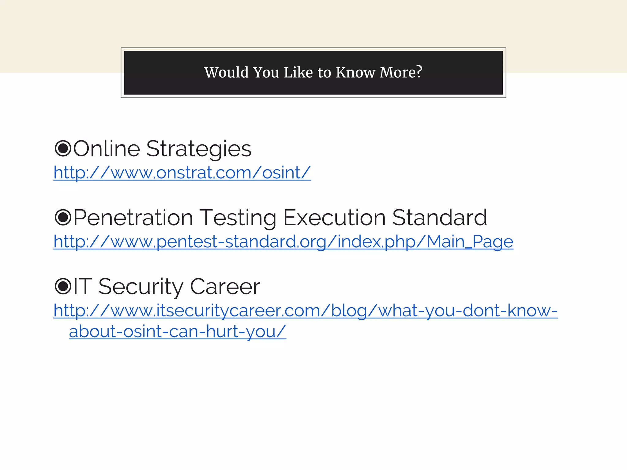 Would You Like to Know More?
◉Online Strategies
http://www.onstrat.com/osint/
◉Penetration Testing Execution Standard
http://www.pentest-standard.org/index.php/Main_Page
◉IT Security Career
http://www.itsecuritycareer.com/blog/what-you-dont-know-
about-osint-can-hurt-you/
 