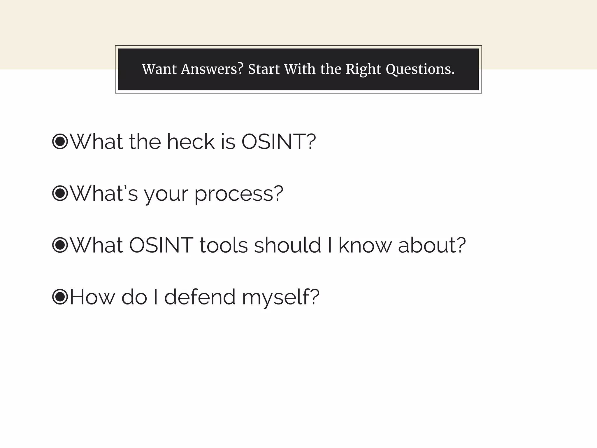 Want Answers? Start With the Right Questions.
◉What the heck is OSINT?
◉What’s your process?
◉What OSINT tools should I know about?
◉How do I defend myself?
 
