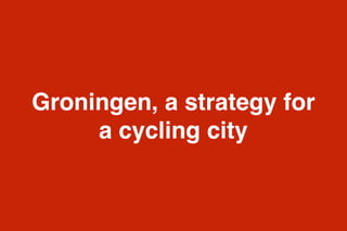 Groningen, a strategy for
a cycling city
 