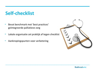 Self-checklist
• Bevat benchmark met ‘best practices’
geïntegreerde palliatieve zorg
• Lokale organisatie zet praktijk af tegen checklist
• Aanknopingspunten voor verbetering
 