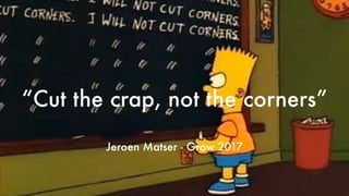 “Cut the crap, not the corners”
Jeroen Matser - Grow 2017
 