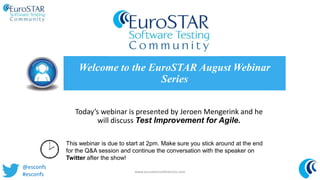 Today’s webinar is presented by Jeroen Mengerink and he
will discuss Test Improvement for Agile.
Welcome to the EuroSTAR August Webinar
Series
This webinar is due to start at 2pm. Make sure you stick around at the end
for the Q&A session and continue the conversation with the speaker on
Twitter after the show!
www.eurostarconferences.com
@esconfs
#esconfs
 