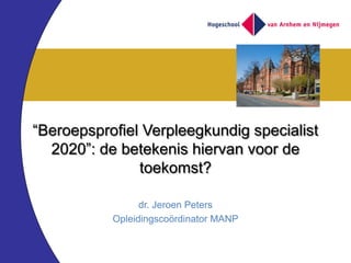 “Beroepsprofiel Verpleegkundig specialist
  2020”: de betekenis hiervan voor de
               toekomst?

                 dr. Jeroen Peters
           Opleidingscoördinator MANP
 