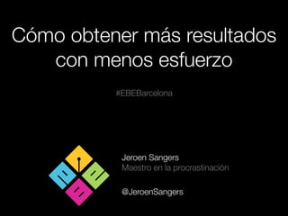 Cómo obtener más resultados
con menos esfuerzo
Jeroen Sangers
Maestro en la procrastinación
@JeroenSangers
#EBEBarcelona
 