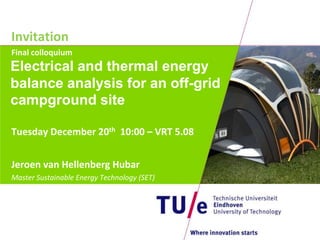 Invitation
Final colloquium
Electrical and thermal energy
balance analysis for an off-grid
campground site

Tuesday December 20th 10:00 – VRT 5.08


Jeroen van Hellenberg Hubar
Master Sustainable Energy Technology (SET)
 