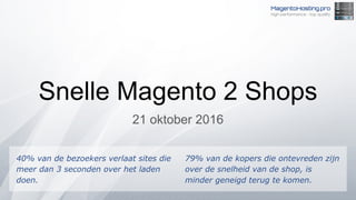 Snelle Magento 2 Shops
21 oktober 2016
40% van de bezoekers verlaat sites die
meer dan 3 seconden over het laden
doen.
79% van de kopers die ontevreden zijn
over de snelheid van de shop, is
minder geneigd terug te komen.
 