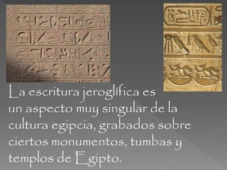 La escritura jeroglífica es
un aspecto muy singular de la
cultura egipcia, grabados sobre
ciertos monumentos, tumbas y
templos de Egipto.
 