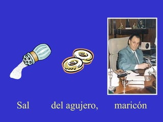 Sal del agujero, maricón