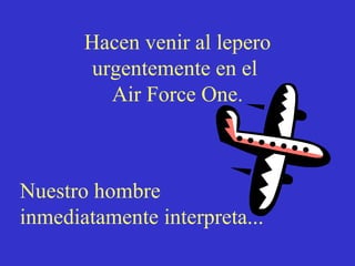 Hacen venir al lepero urgentemente en el Air Force One. Nuestro hombre inmediatamente interpreta...
