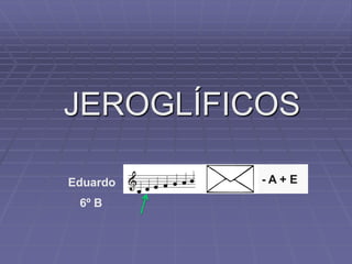 JEROGLÍFICOS
Eduardo -- A + E
6º B
 