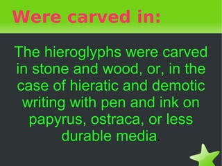 Were carved in:

    The hieroglyphs were carved
    in stone and wood, or, in the
    case of hieratic and demotic
     writing with pen and ink on
      papyrus, ostraca, or less
           durable media.
                   
 