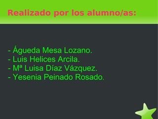 Realizado por los alumno/as:



- Águeda Mesa Lozano.
- Luis Helices Arcila.
- Mª Luisa Díaz Vázquez.
- Yesenia Peinado Rosado.



                   
 