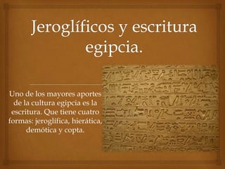 Uno de los mayores aportes 
de la cultura egipcia es la 
escritura. Que tiene cuatro 
formas: jeroglífica, hierática, 
demótica y copta. 
 