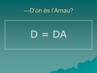 —D’on és l’Arnau?



  D = DA
 