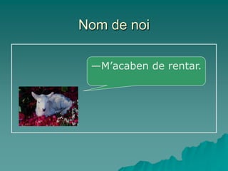 Nom de noi

 —M’acaben de rentar.
 