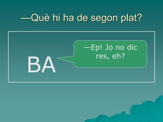 —Què hi ha de segon plat?

            —Ep! Jo no dic


 BA
              res, eh?
 