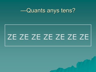 —Quants anys tens?



ZE ZE ZE ZE ZE ZE ZE
 