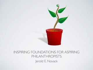 INSPIRING FOUNDATIONS FOR ASPIRING
PHILANTHROPISTS
Jerold E. Novack
 