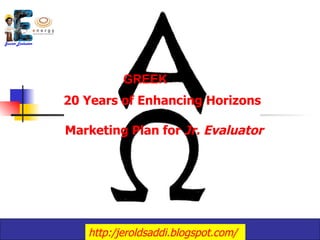 GREEK
20 Years of Enhancing Horizons

Marketing Plan for Jr. Evaluator




   http:/jeroldsaddi.blogspot.com/
 