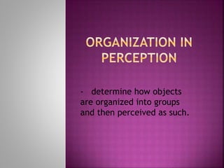 - determine how objects
are organized into groups
and then perceived as such.
 