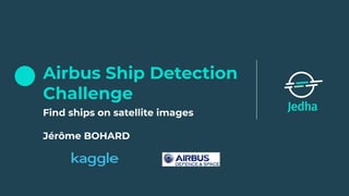 Airbus Ship Detection
Challenge
Find ships on satellite images
Jérôme BOHARD
 