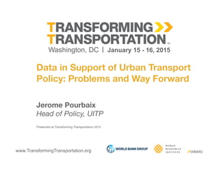 www.TransformingTransportation.org
Data in Support of Urban Transport
Policy: Problems and Way Forward
Jerome Pourbaix
Head of Policy, UITP
Presented at Transforming Transportation 2015
 