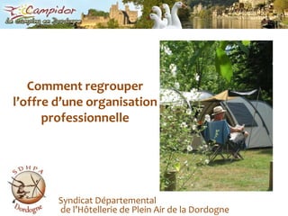 Comment regrouper l’offre d’une organisationprofessionnelle Syndicat Départemental de l’Hôtellerie de Plein Air de la Dordogne 