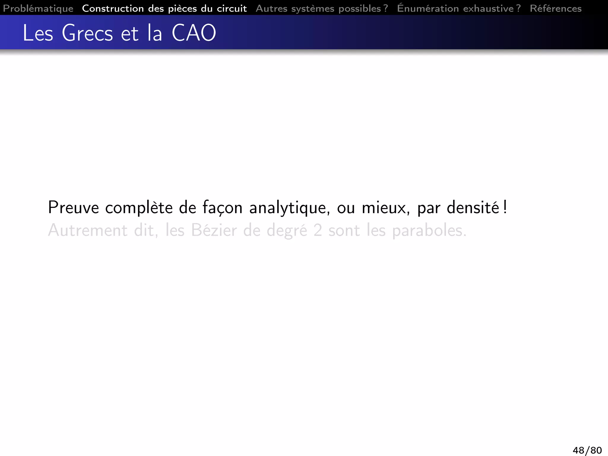 Problématique Construction des pièces du circuit Autres systèmes possibles ? Énumération exhaustive ? Références
Les Grecs et la CAO
Preuve complète de façon analytique, ou mieux, par densité !
Autrement dit, les Bézier de degré 2 sont les paraboles.
48/80
 