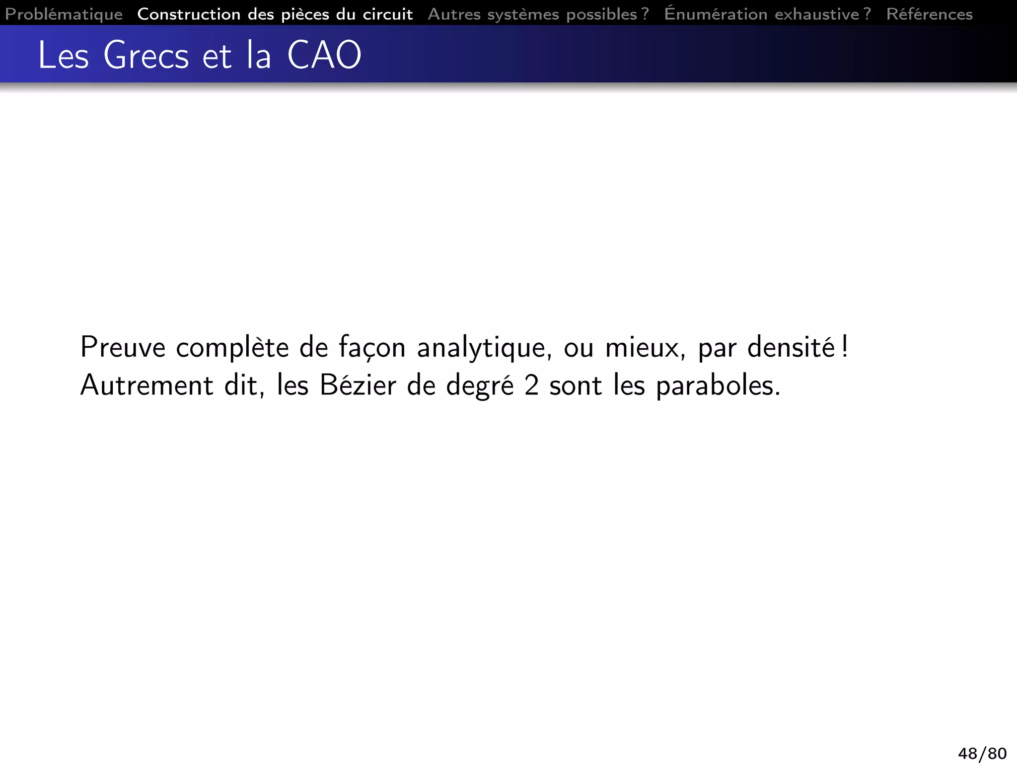Problématique Construction des pièces du circuit Autres systèmes possibles ? Énumération exhaustive ? Références
Les Grecs et la CAO
Preuve complète de façon analytique, ou mieux, par densité !
Autrement dit, les Bézier de degré 2 sont les paraboles.
48/80
 