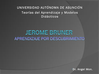 UNIVERSIDAD AUTÓNOMA DE ASUNCIÓN
  Teorías del Aprendizaje y Modelos
              Didácticos




                             •Dr.   Angel Mon.
 