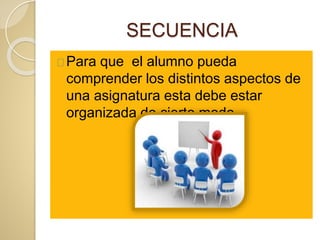 SECUENCIA
Para que el alumno pueda
comprender los distintos aspectos de
una asignatura esta debe estar
organizada de cierto modo.
 